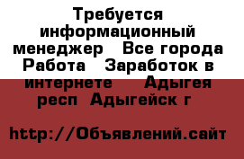 Требуется информационный менеджер - Все города Работа » Заработок в интернете   . Адыгея респ.,Адыгейск г.